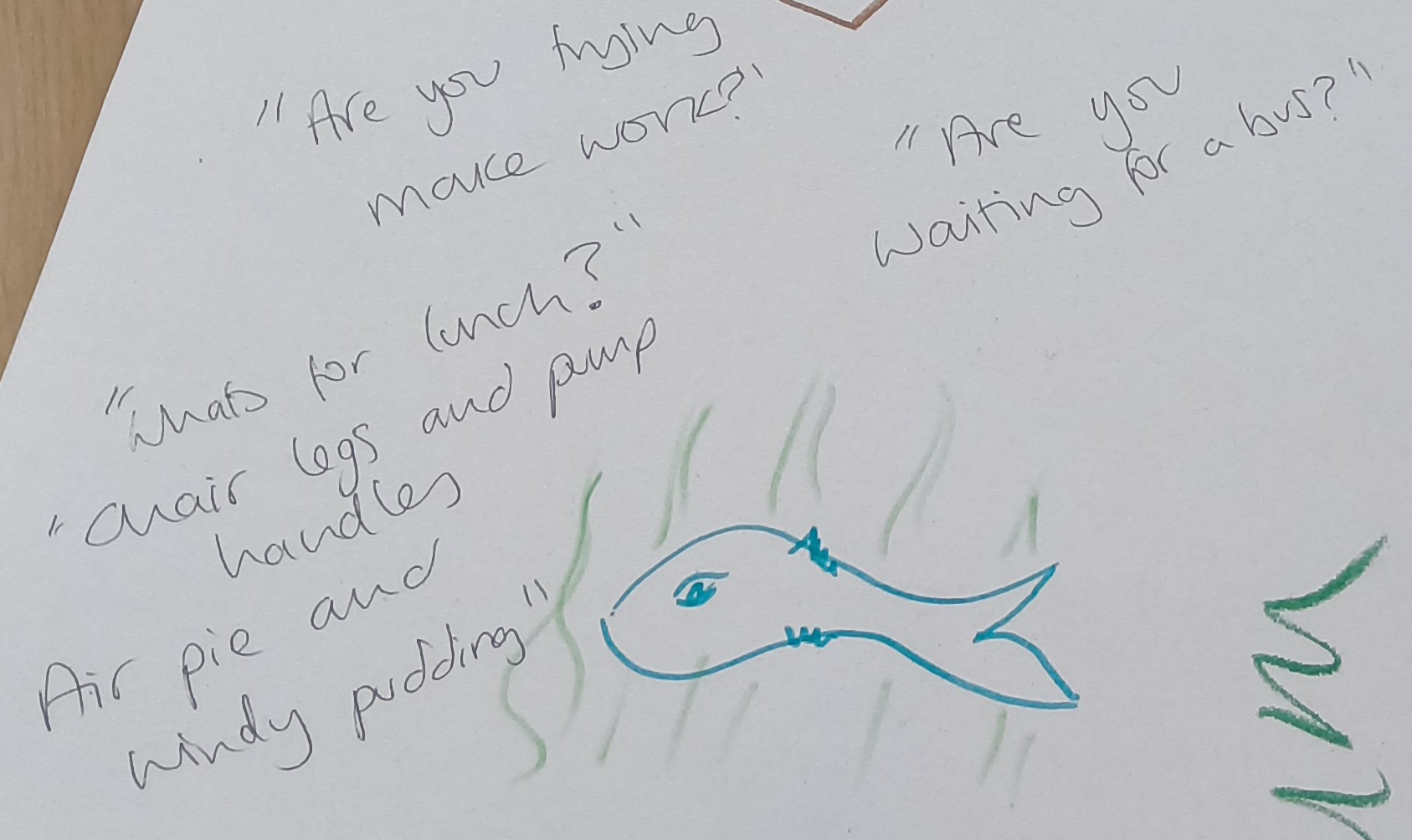 Are you trying to make work? Are you waiting for a bus? What's for lunch? Chair legs and pump handles, air pie and windy pudding